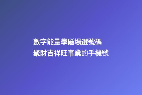 數字能量學磁場選號碼 聚財吉祥旺事業的手機號